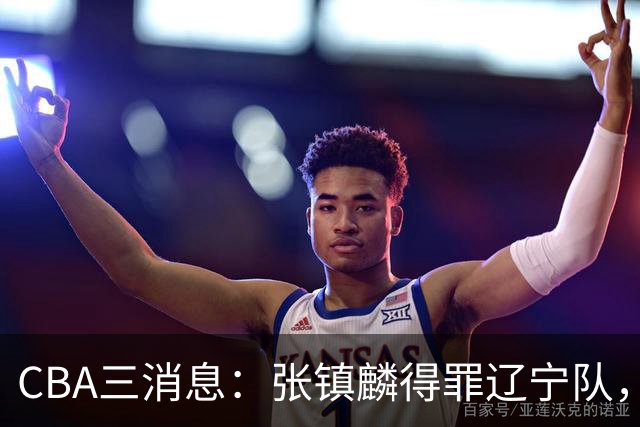 CBA三消息：张镇麟得罪辽宁队，CBA做重要决定，广东队两个好消息